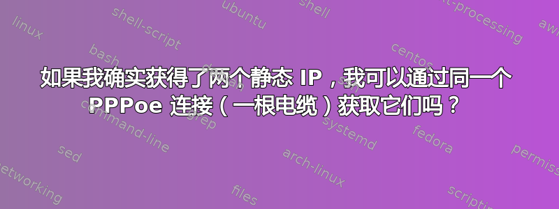 如果我确实获得了两个静态 IP，我可以通过同一个 PPPoe 连接（一根电缆）获取它们吗？