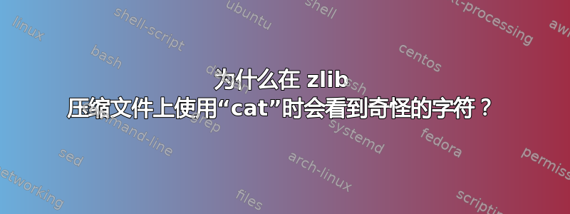 为什么在 zlib 压缩文件上使用“cat”时会看到奇怪的字符？