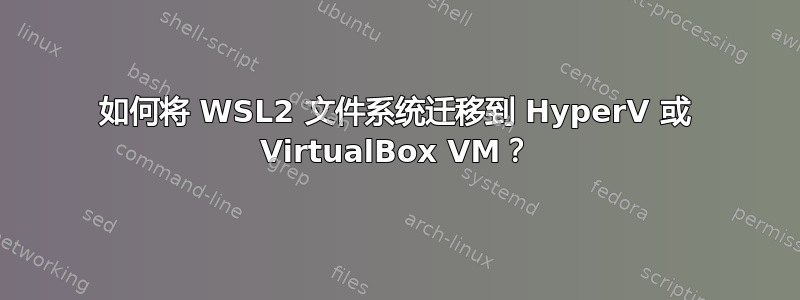 如何将 WSL2 文件系统迁移到 HyperV 或 VirtualBox VM？