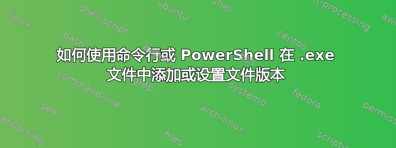 如何使用命令行或 PowerShell 在 .exe 文件中添加或设置文件版本