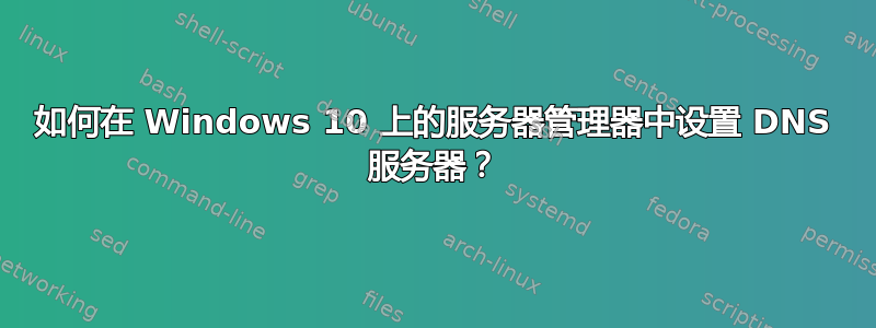 如何在 Windows 10 上的服务器管理器中设置 DNS 服务器？