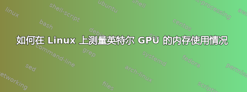 如何在 Linux 上测量英特尔 GPU 的内存使用情况