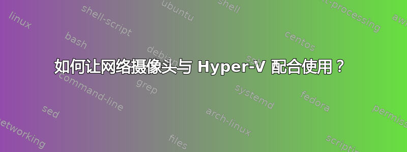 如何让网络摄像头与 Hyper-V 配合使用？