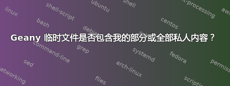 Geany 临时文件是否包含我的部分或全部私人内容？