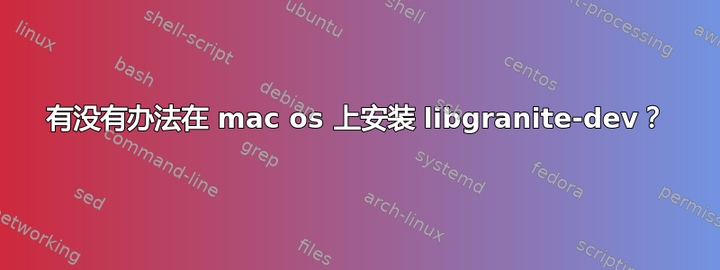 有没有办法在 mac os 上安装 libgranite-dev？