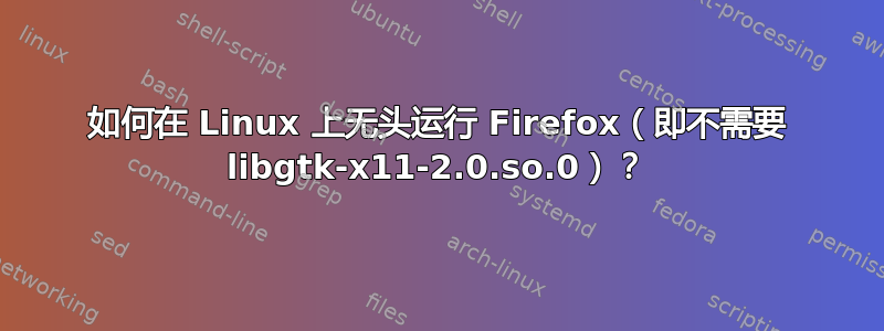 如何在 Linux 上无头运行 Firefox（即不需要 libgtk-x11-2.0.so.0）？