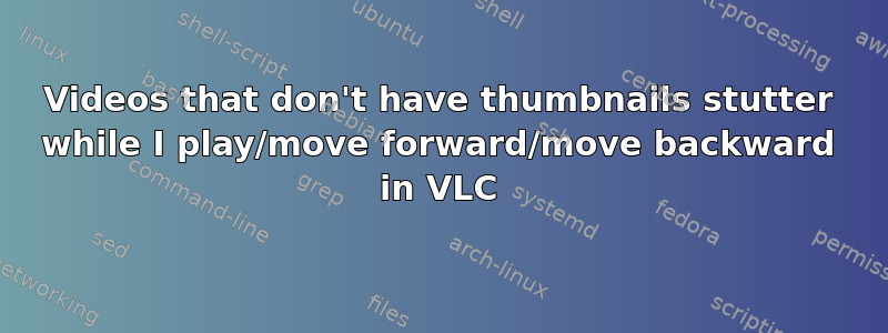 Videos that don't have thumbnails stutter while I play/move forward/move backward in VLC