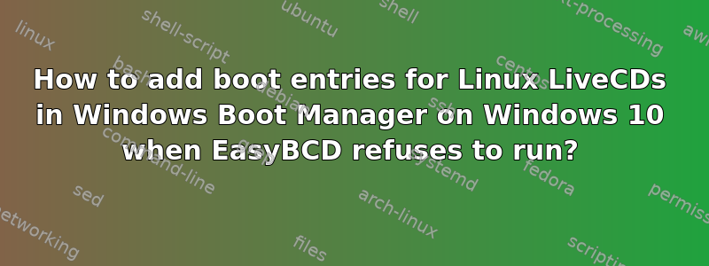 How to add boot entries for Linux LiveCDs in Windows Boot Manager on Windows 10 when EasyBCD refuses to run?