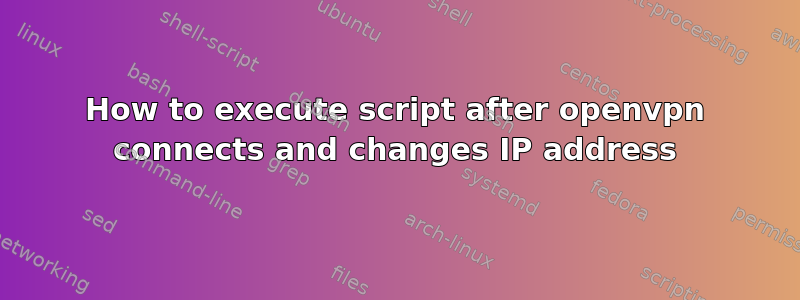 How to execute script after openvpn connects and changes IP address