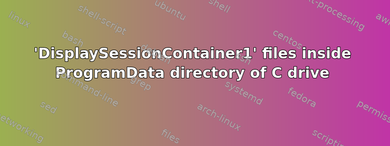 'DisplaySessionContainer1' files inside ProgramData directory of C drive