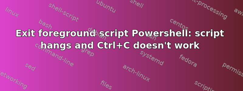 Exit foreground script Powershell: script hangs and Ctrl+C doesn't work