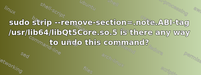 sudo strip --remove-section=.note.ABI-tag /usr/lib64/libQt5Core.so.5 is there any way to undo this command?