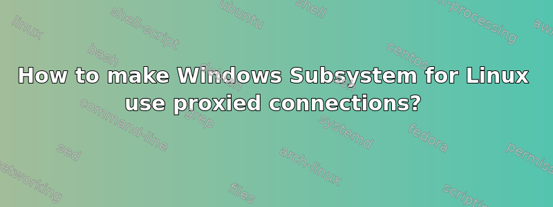 How to make Windows Subsystem for Linux use proxied connections?