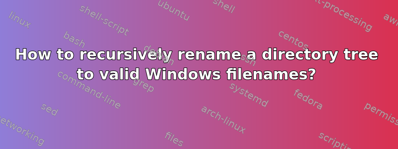 How to recursively rename a directory tree to valid Windows filenames?