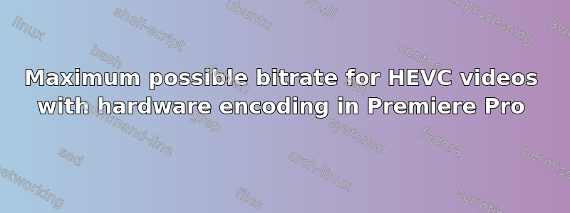 Maximum possible bitrate for HEVC videos with hardware encoding in Premiere Pro