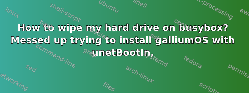 How to wipe my hard drive on busybox? Messed up trying to install galliumOS with unetBootIn,