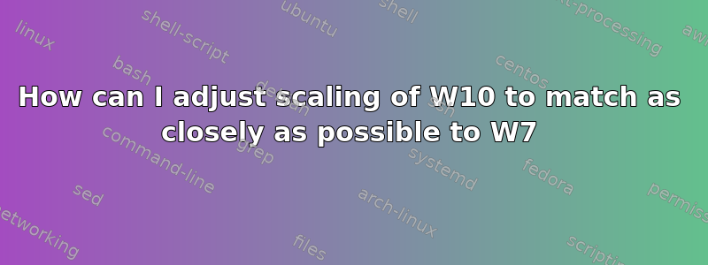 How can I adjust scaling of W10 to match as closely as possible to W7