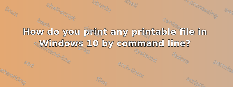 How do you print any printable file in Windows 10 by command line?