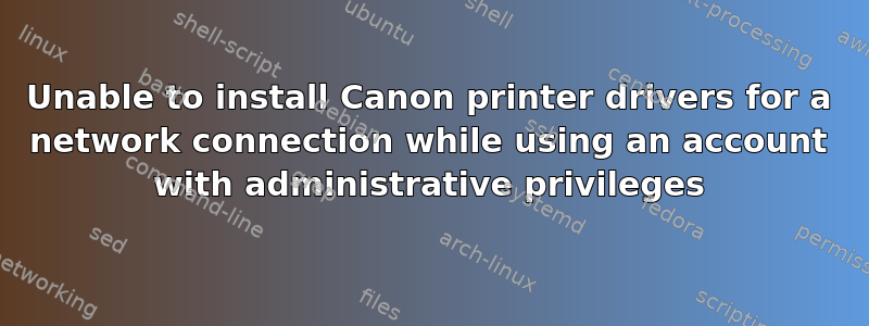 Unable to install Canon printer drivers for a network connection while using an account with administrative privileges