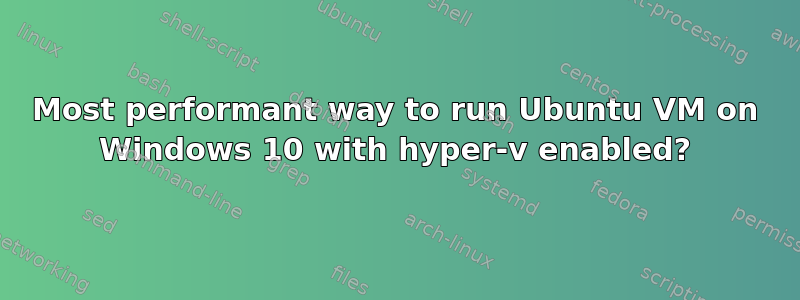 Most performant way to run Ubuntu VM on Windows 10 with hyper-v enabled?