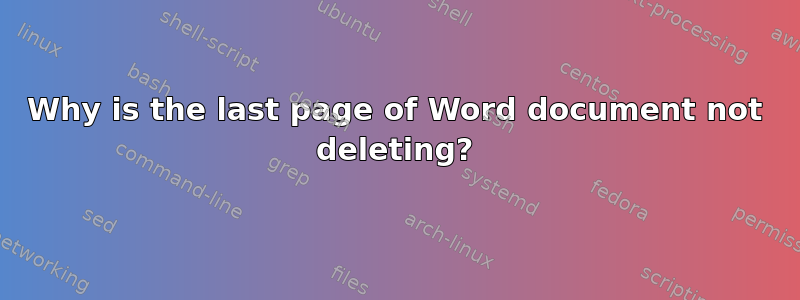 Why is the last page of Word document not deleting?