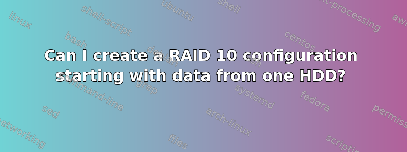 Can I create a RAID 10 configuration starting with data from one HDD?