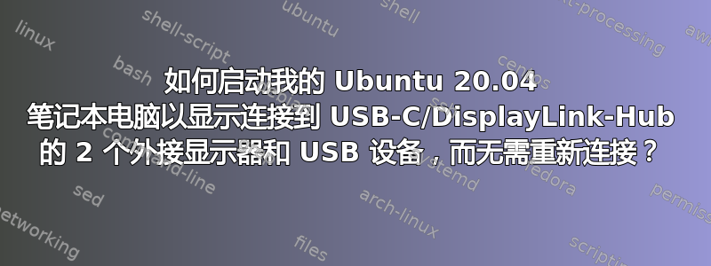 如何启动我的 Ubuntu 20.04 笔记本电脑以显示连接到 USB-C/DisplayLink-Hub 的 2 个外接显示器和 USB 设备，而无需重新连接？