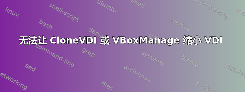 无法让 CloneVDI 或 VBoxManage 缩小 VDI