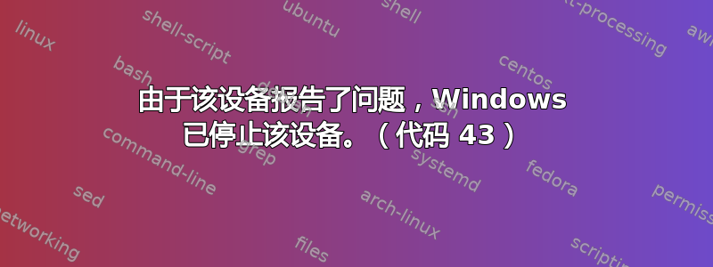 由于该设备报告了问题，Windows 已停止该设备。（代码 43）