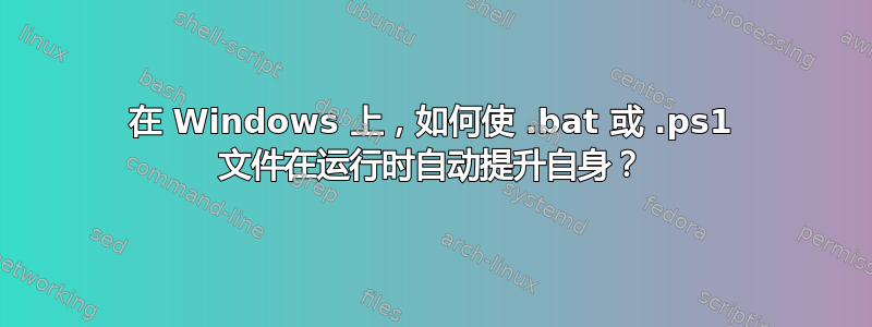 在 Windows 上，如何使 .bat 或 .ps1 文件在运行时自动提升自身？