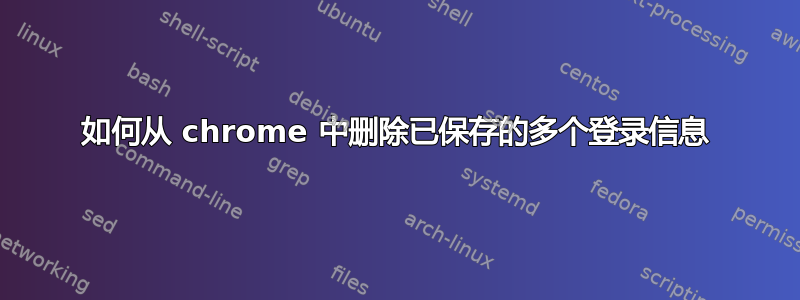 如何从 chrome 中删除已保存的多个登录信息