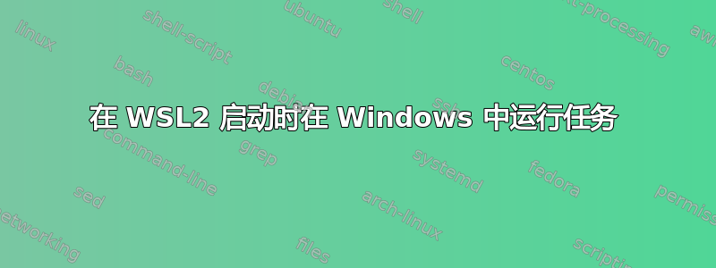 在 WSL2 启动时在 Windows 中运行任务