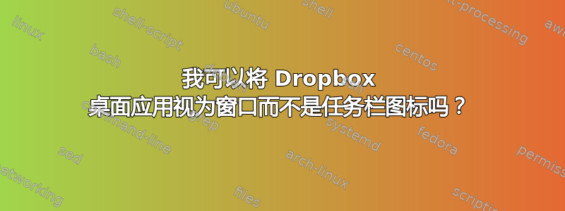 我可以将 Dropbox 桌面应用视为窗口而不是任务栏图标吗？