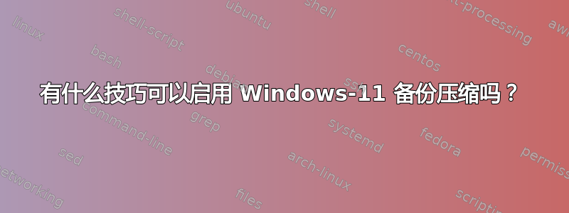 有什么技巧可以启用 Windows-11 备份压缩吗？