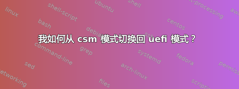 我如何从 csm 模式切换回 uefi 模式？