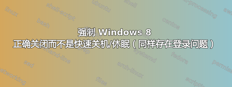 强制 Windows 8 正确关闭而不是快速关机/休眠（同样存在登录问题）