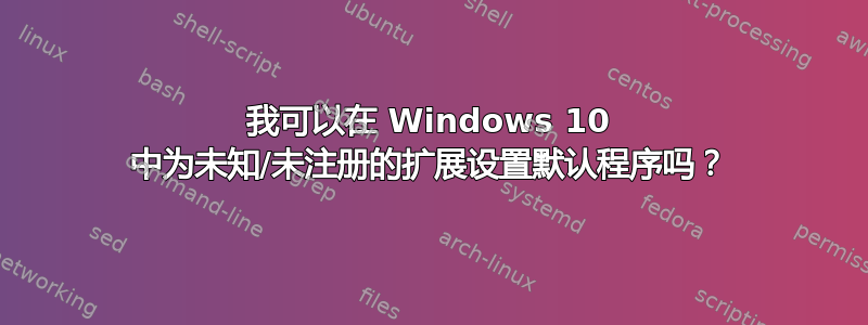 我可以在 Windows 10 中为未知/未注册的扩展设置默认程序吗？