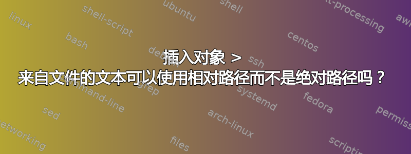 插入对象 > 来自文件的文本可以使用相对路径而不是绝对路径吗？