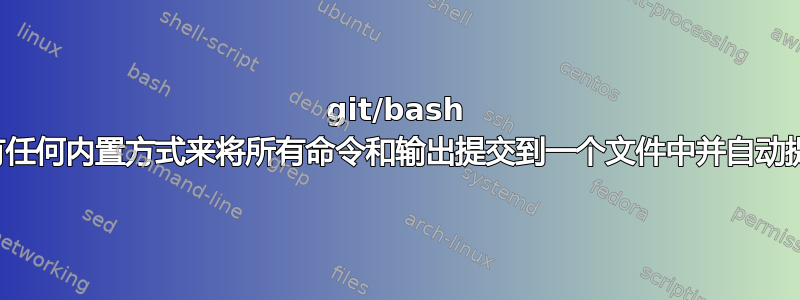 git/bash 是否有任何内置方式来将所有命令和输出提交到一个文件中并自动提交？