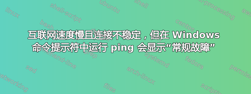 互联网速度慢且连接不稳定，但在 Windows 命令提示符中运行 ping 会显示“常规故障”