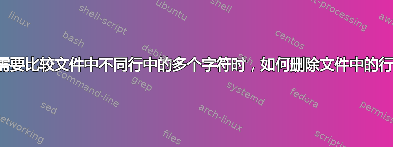 当需要比较文件中不同行中的多个字符时，如何删除文件中的行？