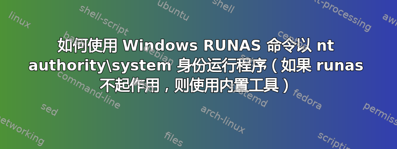 如何使用 Windows RUNAS 命令以 nt authority\system 身份运行程序（如果 runas 不起作用，则使用内置工具）