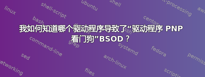 我如何知道哪个驱动程序导致了“驱动程序 PNP 看门狗”BSOD？