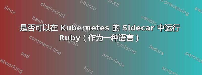 是否可以在 Kubernetes 的 Sidecar 中运行 Ruby（作为一种语言）