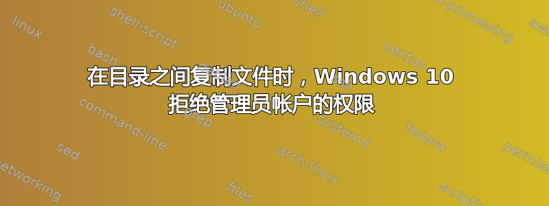 在目录之间复制文件时，Windows 10 拒绝管理员帐户的权限