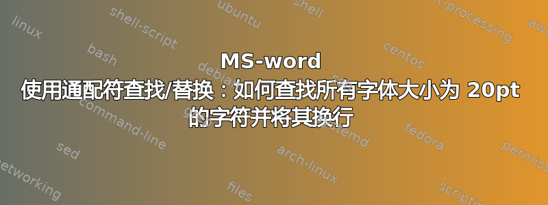 MS-word 使用通配符查找/替换：如何查找所有字体大小为 20pt 的字符并将其换行