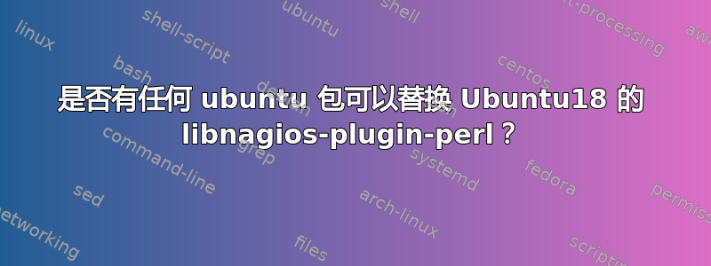 是否有任何 ubuntu 包可以替换 Ubuntu18 的 libnagios-plugin-perl？