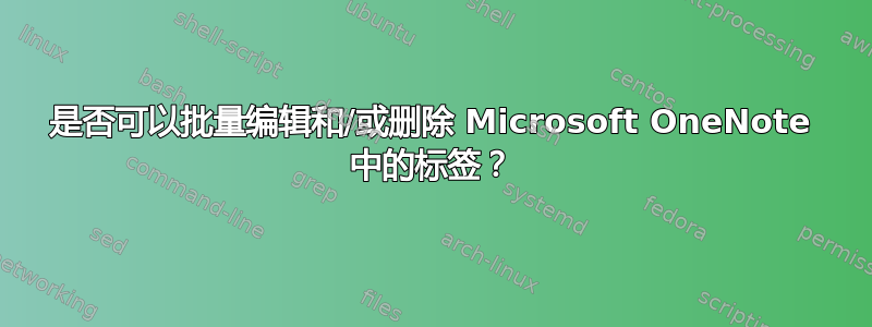 是否可以批量编辑和/或删除 Microsoft OneNote 中的标签？