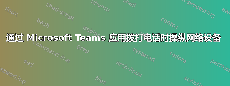 通过 Microsoft Teams 应用拨打电话时操纵网络设备