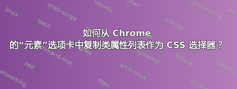 如何从 Chrome 的“元素”选项卡中复制类属性列表作为 CSS 选择器？